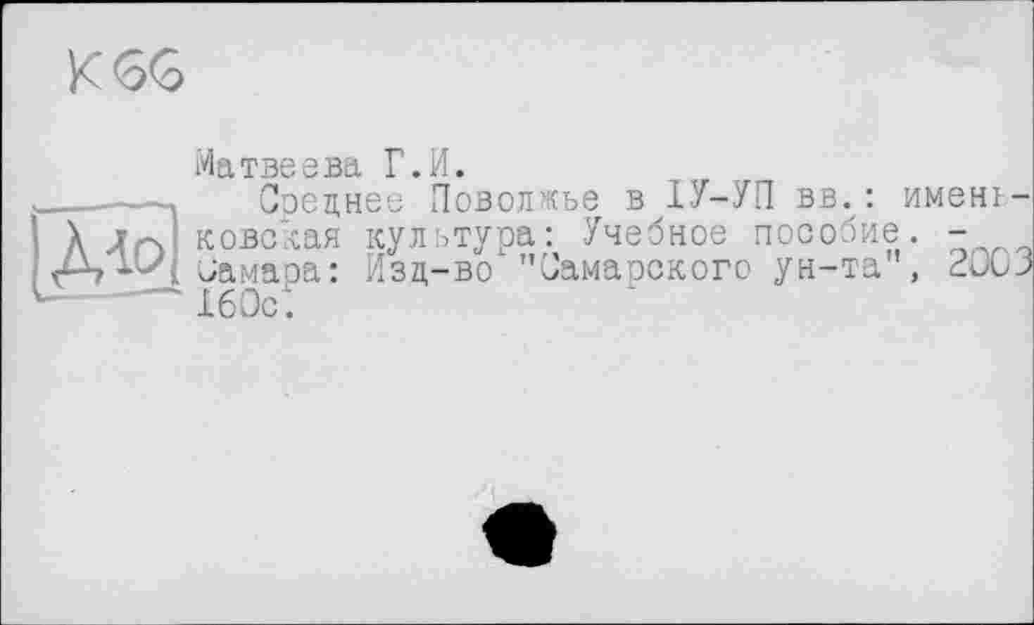 ﻿K<3<3
Матвеева Г.И.
______-л Соецнее Поволжье в ІУ-УП вв. : ймень-
! X Л niковская культура: Учебное пособие. -
:	і иамаоа: Изд-во "Самарского ун-та', aüLJ